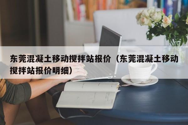 东莞混凝土移动搅拌站报价（东莞混凝土移动搅拌站报价明细）