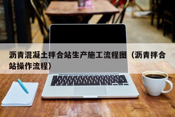 沥青混凝土拌合站生产施工流程图（沥青拌合站操作流程）