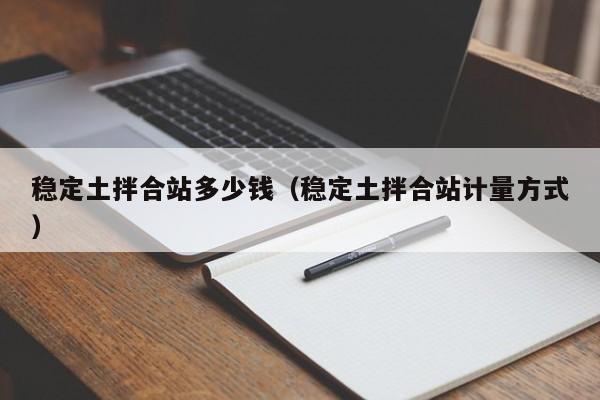 稳定土拌合站多少钱（稳定土拌合站计量方式）