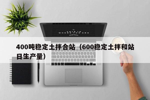 400吨稳定土拌合站（600稳定土拌和站日生产量）