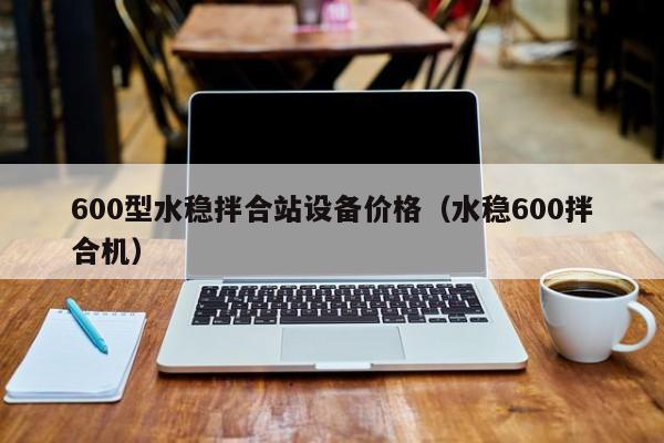 600型水稳拌合站设备价格（水稳600拌合机）