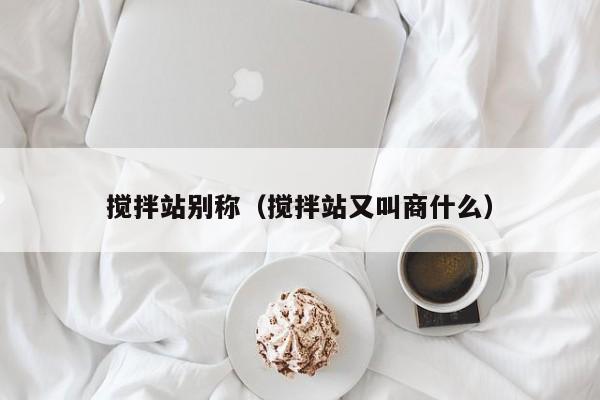 搅拌站别称（搅拌站又叫商什么）