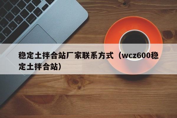 稳定土拌合站厂家联系方式（wcz600稳定土拌合站）  第1张