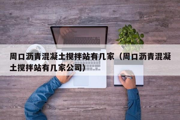 周口沥青混凝土搅拌站有几家（周口沥青混凝土搅拌站有几家公司）