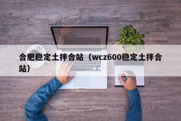 合肥稳定土拌合站（wcz600稳定土拌合站）