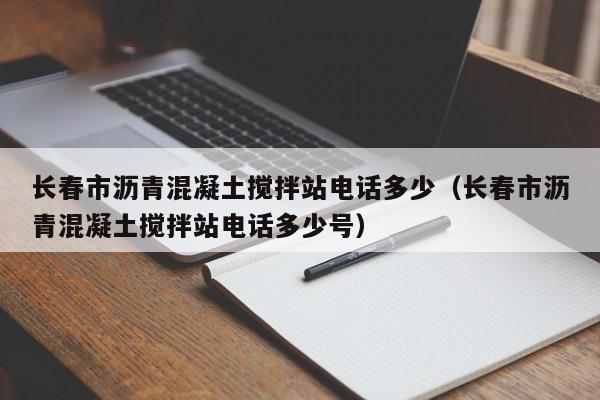 长春市沥青混凝土搅拌站电话多少（长春市沥青混凝土搅拌站电话多少号）