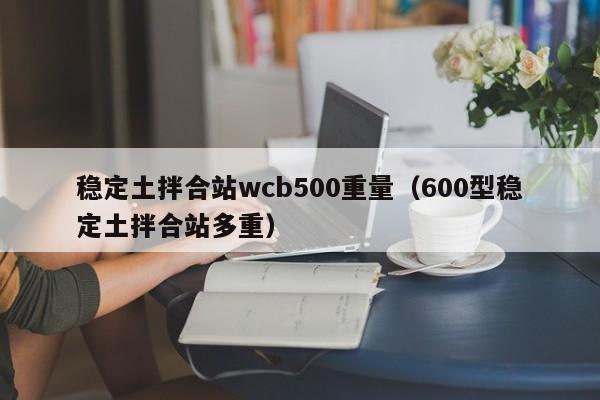 稳定土拌合站wcb500重量（600型稳定土拌合站多重）  第1张