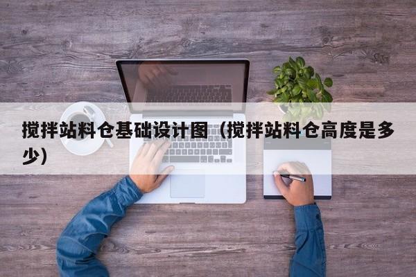 搅拌站料仓基础设计图（搅拌站料仓高度是多少）  第1张