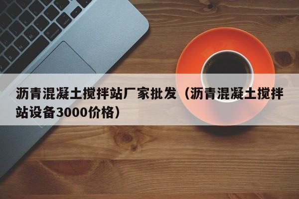 沥青混凝土搅拌站厂家批发（沥青混凝土搅拌站设备3000价格）  第1张