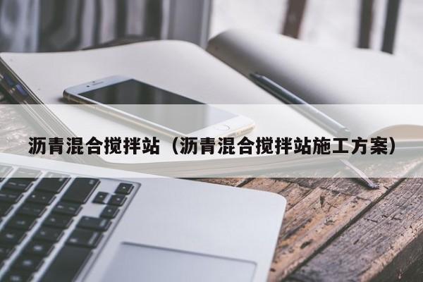 沥青混合搅拌站（沥青混合搅拌站施工方案）