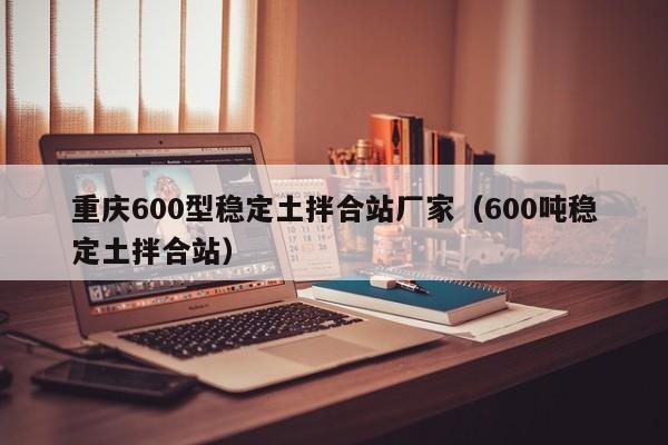 重庆600型稳定土拌合站厂家（600吨稳定土拌合站）