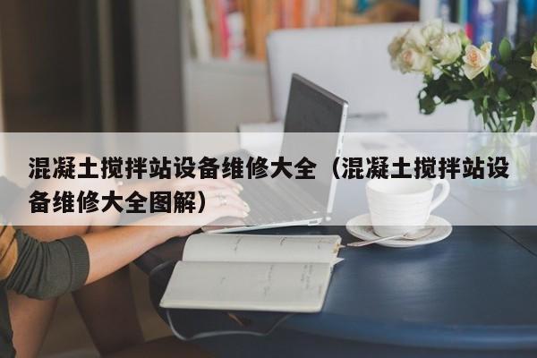 混凝土搅拌站设备维修大全（混凝土搅拌站设备维修大全图解）