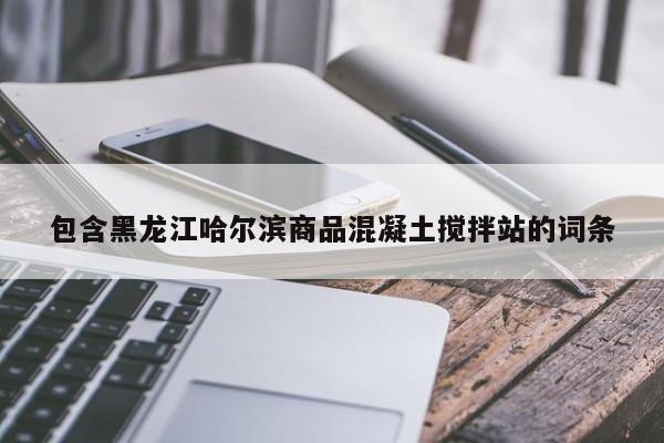 包含黑龙江哈尔滨商品混凝土搅拌站的词条  第1张