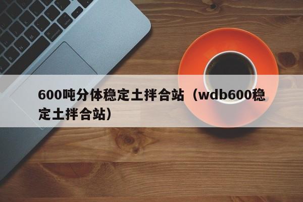 600吨分体稳定土拌合站（wdb600稳定土拌合站）