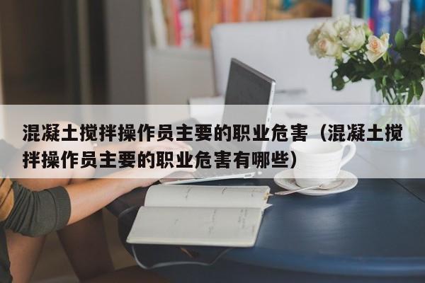 混凝土搅拌操作员主要的职业危害（混凝土搅拌操作员主要的职业危害有哪些）