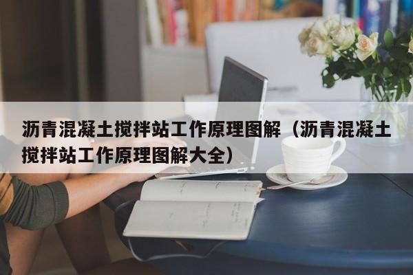 沥青混凝土搅拌站工作原理图解（沥青混凝土搅拌站工作原理图解大全）