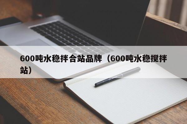 600吨水稳拌合站品牌（600吨水稳搅拌站）  第1张