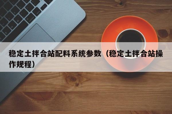 稳定土拌合站配料系统参数（稳定土拌合站操作规程）