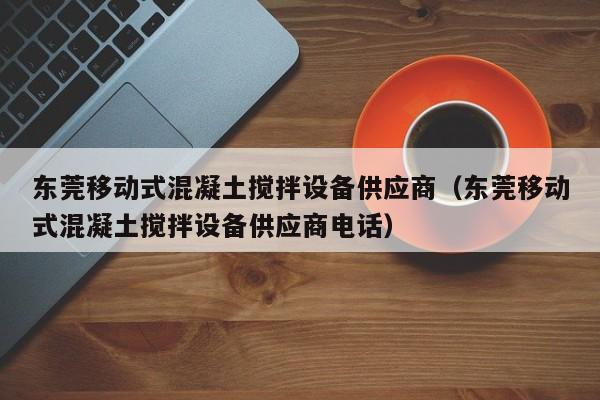 东莞移动式混凝土搅拌设备供应商（东莞移动式混凝土搅拌设备供应商电话）  第1张