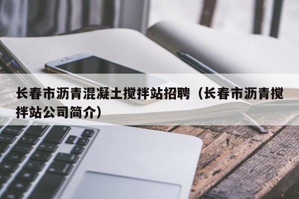 长春市沥青混凝土搅拌站招聘（长春市沥青搅拌站公司简介）  第1张