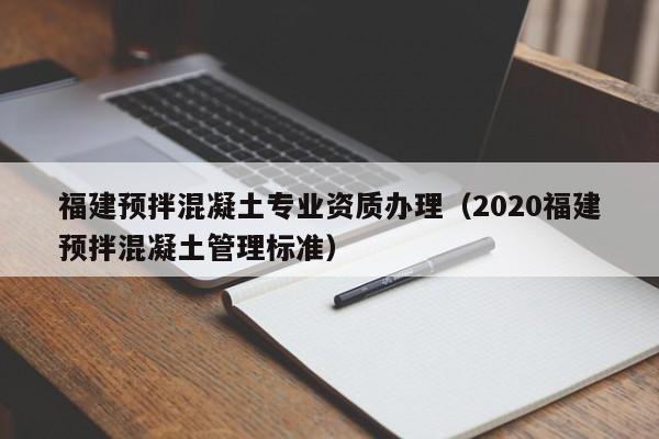 福建预拌混凝土专业资质办理（2020福建预拌混凝土管理标准）  第1张