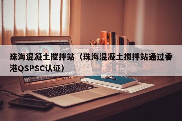 珠海混凝土搅拌站（珠海混凝土搅拌站通过香港QSPSC认证）