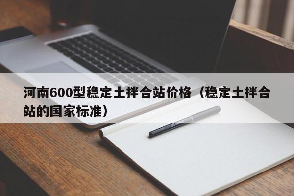 河南600型稳定土拌合站价格（稳定土拌合站的国家标准）