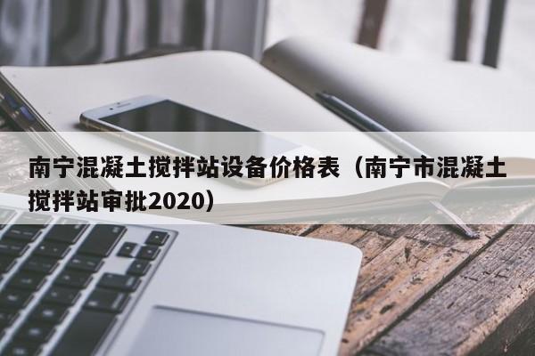 南宁混凝土搅拌站设备价格表（南宁市混凝土搅拌站审批2020）  第1张