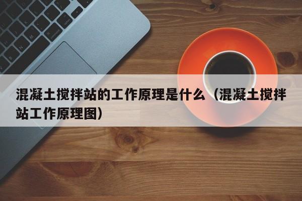 混凝土搅拌站的工作原理是什么（混凝土搅拌站工作原理图）