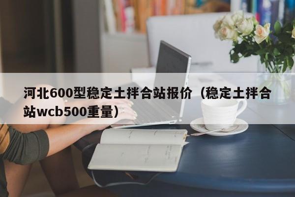 河北600型稳定土拌合站报价（稳定土拌合站wcb500重量）