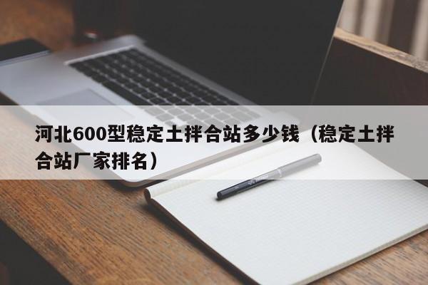 河北600型稳定土拌合站多少钱（稳定土拌合站厂家排名）  第1张