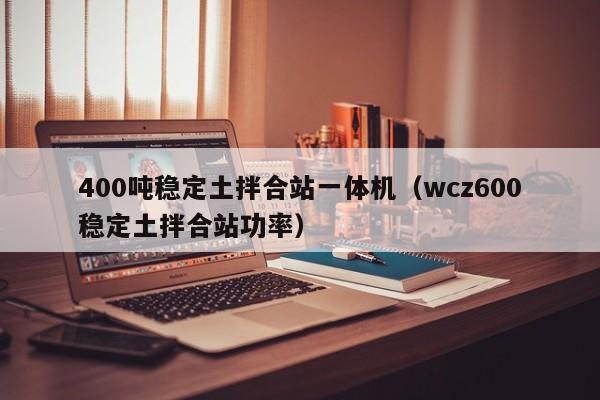 400吨稳定土拌合站一体机（wcz600稳定土拌合站功率）