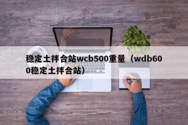 稳定土拌合站wcb500重量（wdb600稳定土拌合站）  第1张