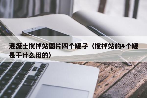 混凝土搅拌站图片四个罐子（搅拌站的4个罐是干什么用的）