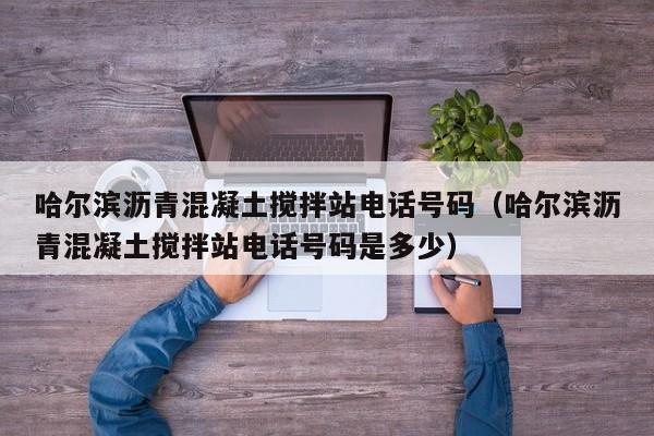 哈尔滨沥青混凝土搅拌站电话号码（哈尔滨沥青混凝土搅拌站电话号码是多少）  第1张