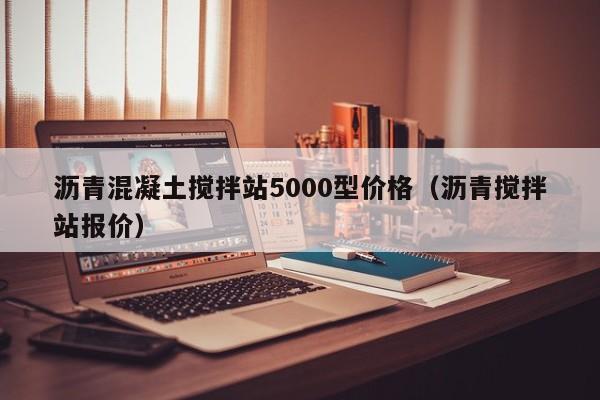 沥青混凝土搅拌站5000型价格（沥青搅拌站报价）