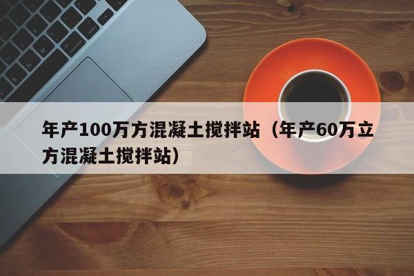 年产100万方混凝土搅拌站（年产60万立方混凝土搅拌站）  第1张