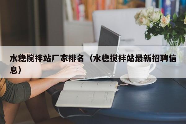 水稳搅拌站厂家排名（水稳搅拌站最新招聘信息）