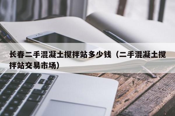 长春二手混凝土搅拌站多少钱（二手混凝土搅拌站交易市场）