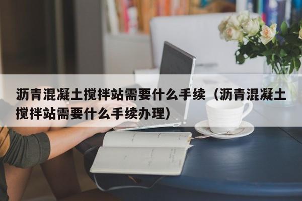 沥青混凝土搅拌站需要什么手续（沥青混凝土搅拌站需要什么手续办理）