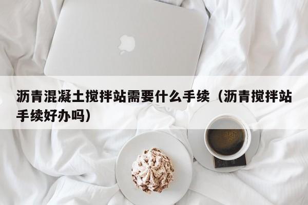 沥青混凝土搅拌站需要什么手续（沥青搅拌站手续好办吗）